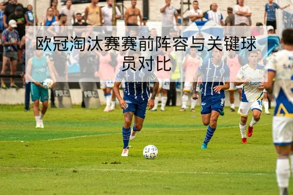 欧冠淘汰赛赛前阵容与关键球员对比
