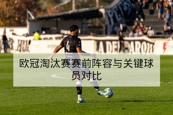 欧冠淘汰赛赛前阵容与关键球员对比